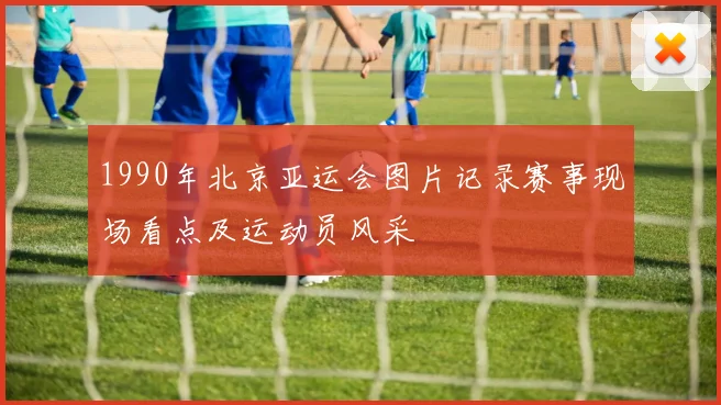 1990年北京亚运会图片记录赛事现场看点及运动员风采