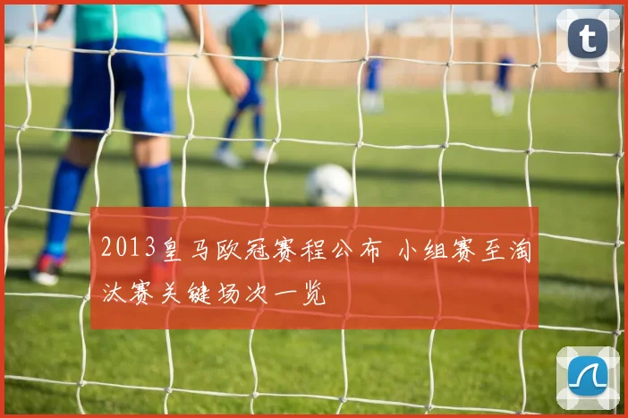 2013皇马欧冠赛程公布 小组赛至淘汰赛关键场次一览