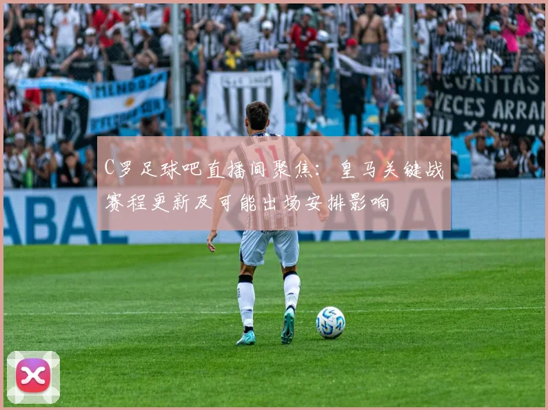 C罗足球吧直播间聚焦：皇马关键战赛程更新及可能出场安排影响