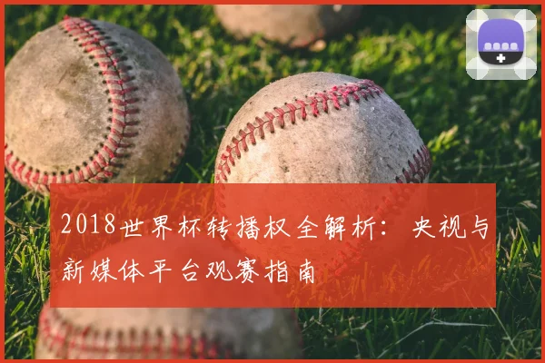 2018世界杯转播权全解析：央视与新媒体平台观赛指南