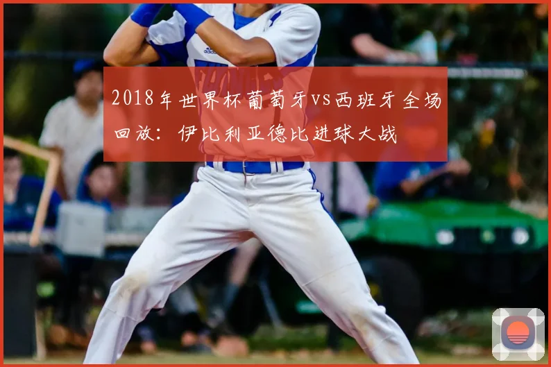 2018年世界杯葡萄牙vs西班牙全场回放：伊比利亚德比进球大战