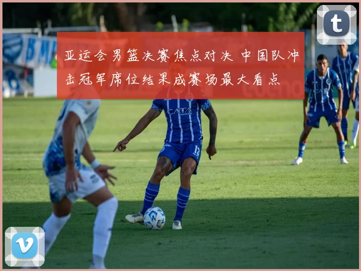 亚运会男篮决赛焦点对决 中国队冲击冠军席位结果成赛场最大看点