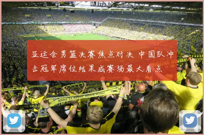 亚运会男篮决赛焦点对决 中国队冲击冠军席位结果成赛场最大看点