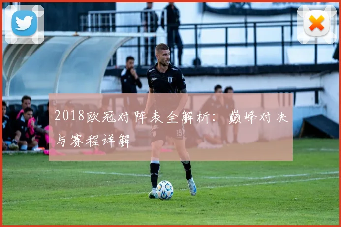 2018欧冠对阵表全解析：巅峰对决与赛程详解