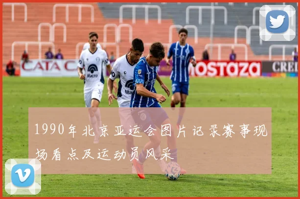 1990年北京亚运会图片记录赛事现场看点及运动员风采