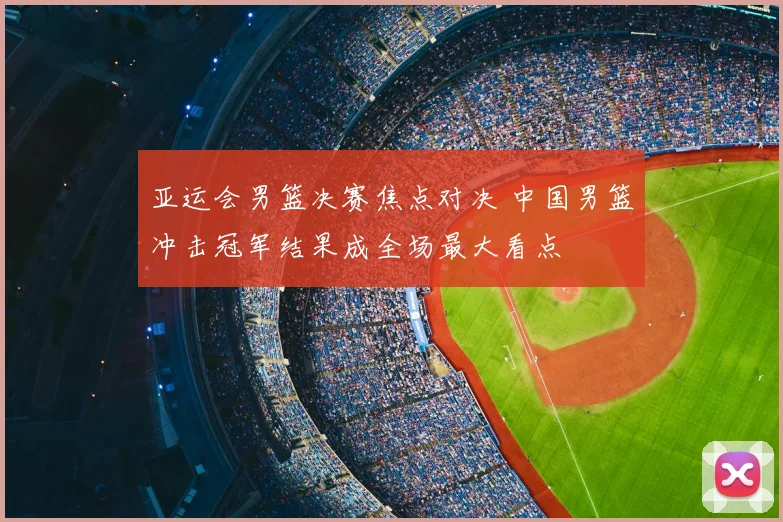 亚运会男篮决赛焦点对决 中国男篮冲击冠军结果成全场最大看点