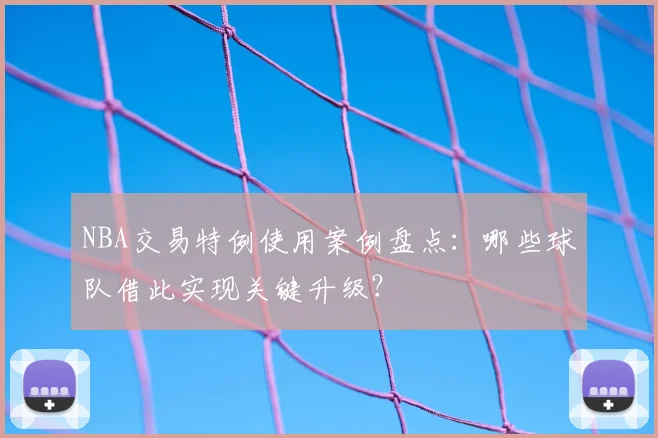 NBA交易特例使用案例盘点：哪些球队借此实现关键升级？