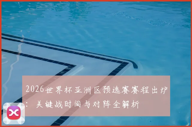 2026世界杯亚洲区预选赛赛程出炉：关键战时间与对阵全解析