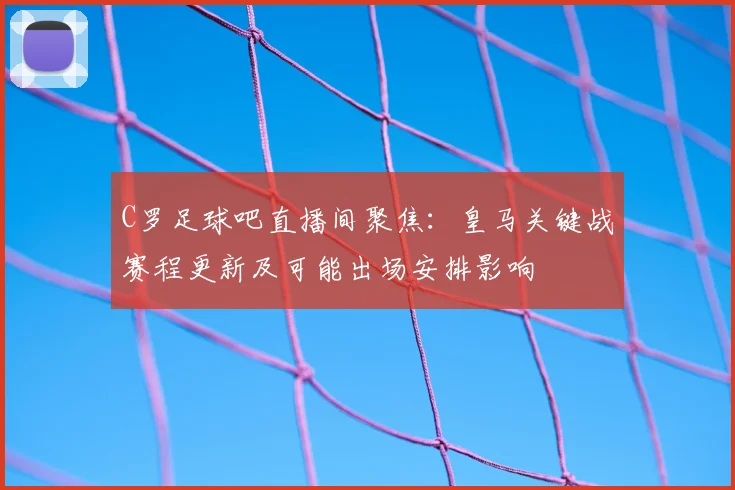 C罗足球吧直播间聚焦：皇马关键战赛程更新及可能出场安排影响
