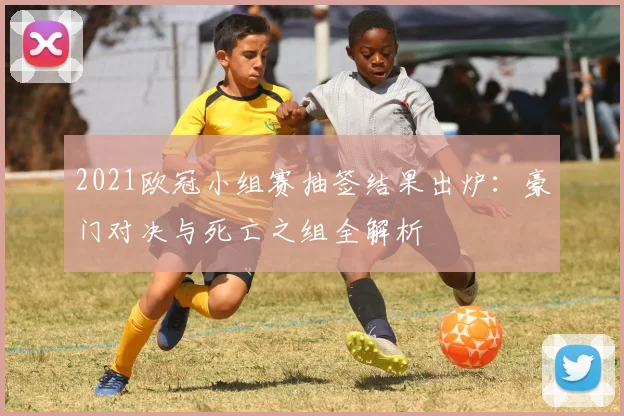 2021欧冠小组赛抽签结果出炉：豪门对决与死亡之组全解析