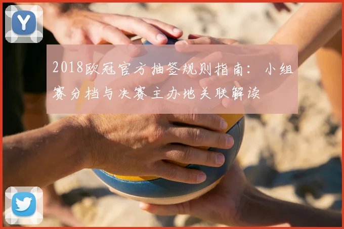 2018欧冠官方抽签规则指南：小组赛分档与决赛主办地关联解读
